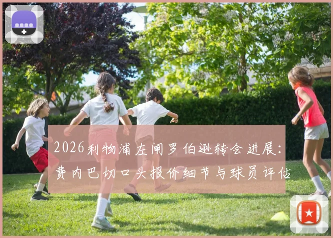 2026利物浦左闸罗伯逊转会进展：费内巴切口头报价细节与球员评估所需时间全解析，附年薪待遇传闻