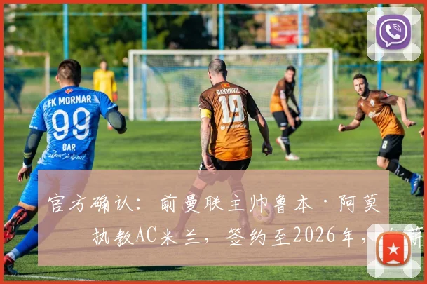 官方确认：前曼联主帅鲁本·阿莫林执教AC米兰，签约至2026年，年薪战术细节全解析