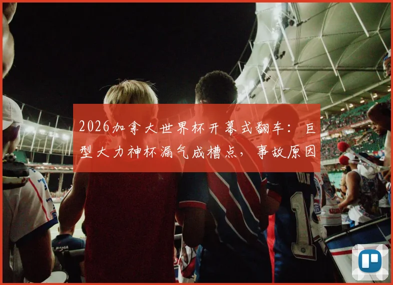 2026加拿大世界杯开幕式翻车：巨型大力神杯漏气成槽点，事故原因引热议