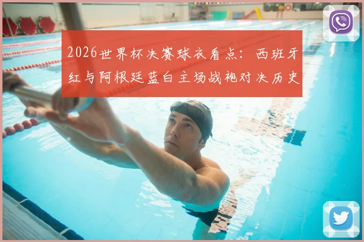 2026世界杯决赛球衣看点:西班牙红与阿根廷蓝白主场战袍对决历史与寓意解析
