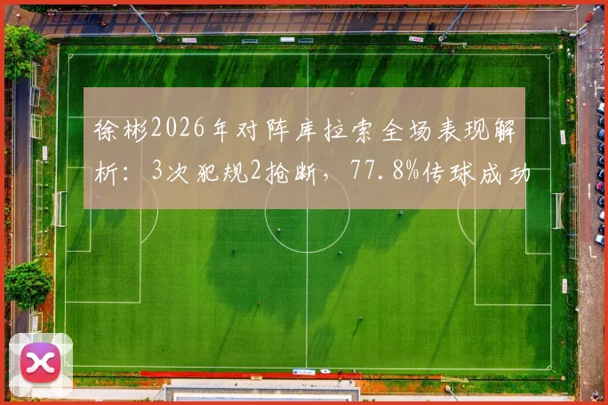 徐彬2026年对阵库拉索全场表现解析:3次犯规2抢断,77.8%传球成功率背后的攻防价值