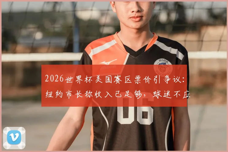 2026世界杯美国赛区票价引争议：纽约市长称收入已足够，球迷不应承担过高费用