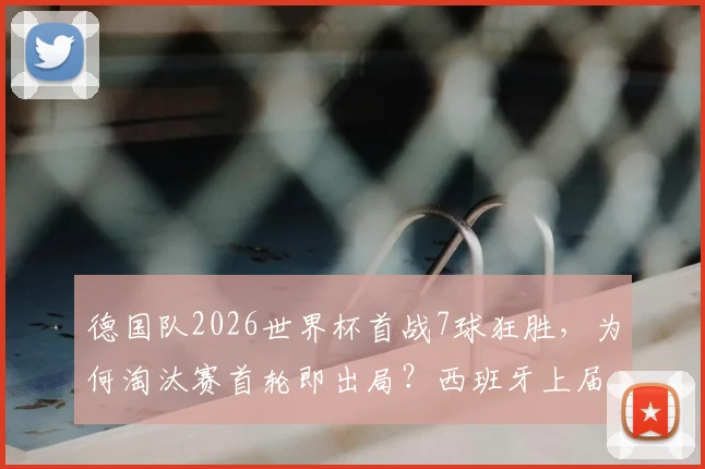 德国队2026世界杯首战7球狂胜,为何淘汰赛首轮即出局?西班牙上届剧情完美复刻