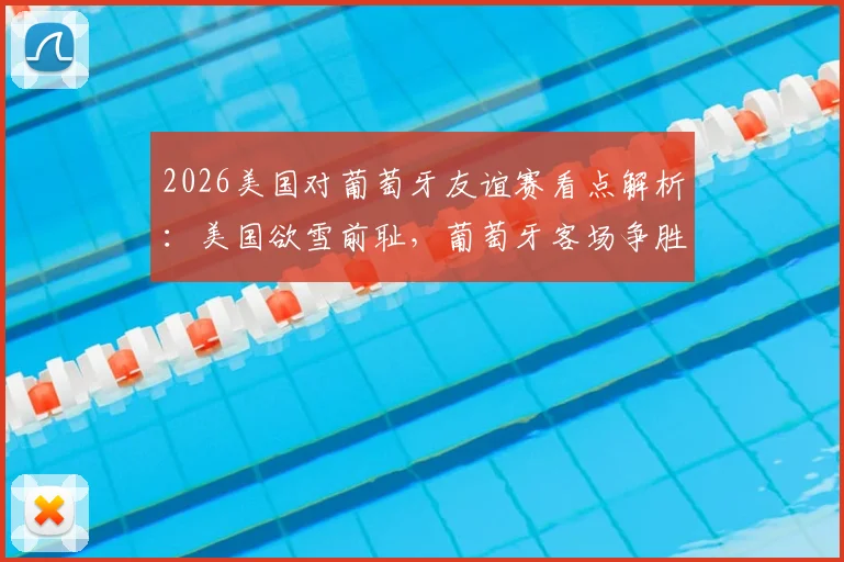 2026美国对葡萄牙友谊赛看点解析：美国欲雪前耻，葡萄牙客场争胜重拾信心