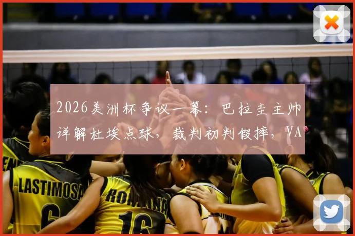 2026美洲杯争议一幕：巴拉圭主帅详解杜埃点球，裁判初判假摔，VAR如何改变判罚？