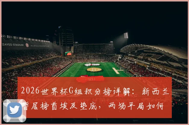 2026世界杯G组积分榜详解:新西兰暂居榜首埃及垫底,两场平局如何影响出线形势?