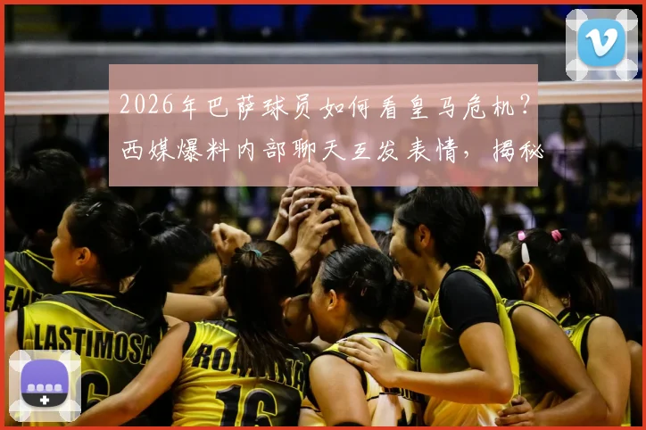 2026年巴萨球员如何看皇马危机？西媒爆料内部聊天互发表情，揭秘两队真实关系