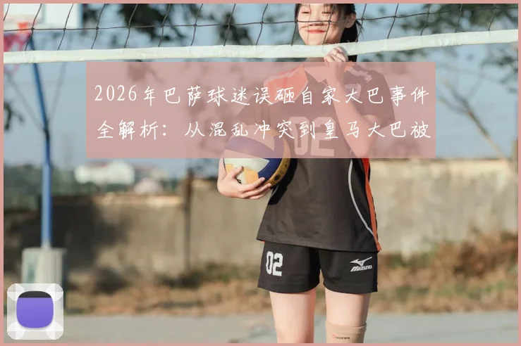 2026年巴萨球迷误砸自家大巴事件全解析:从混乱冲突到皇马大巴被砸碎的详细经过