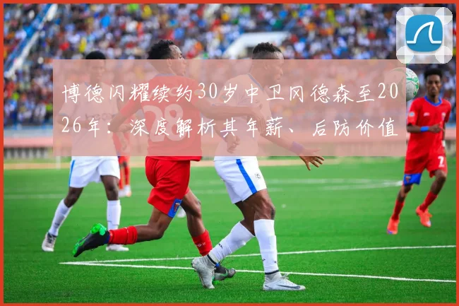 博德闪耀续约30岁中卫冈德森至2026年:深度解析其年薪、后防价值与球队长期规划