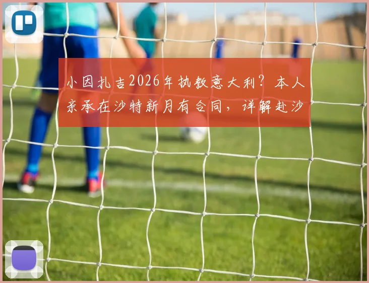 小因扎吉2026年执教意大利?本人亲承在沙特新月有合同,详解赴沙特执教并非只为高薪