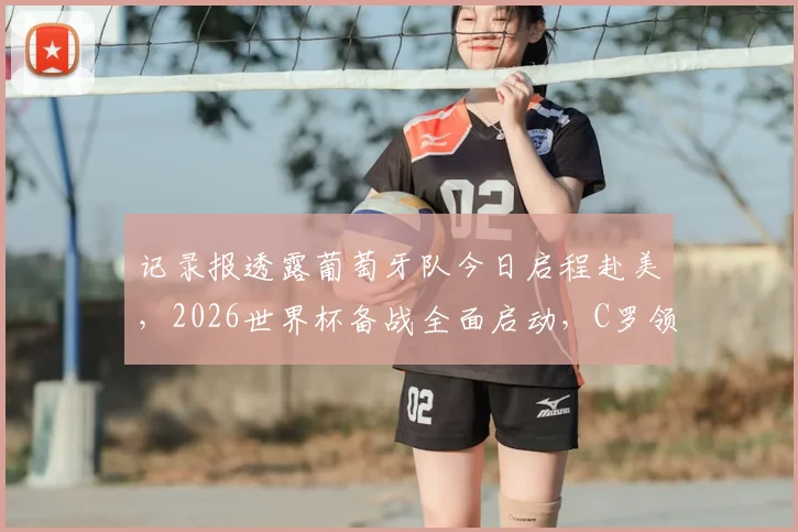 记录报透露葡萄牙队今日启程赴美，2026世界杯备战全面启动，C罗领衔最新动态解读