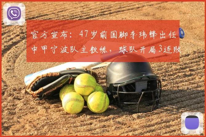 官方宣布:47岁前国脚李玮锋出任中甲宁波队主教练,球队开局3连败后急需换帅救火