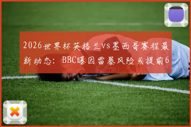 2026世界杯英格兰vs墨西哥赛程最新动态:BBC曝因雷暴风险或提前6小时开球,附最新观赛指南
