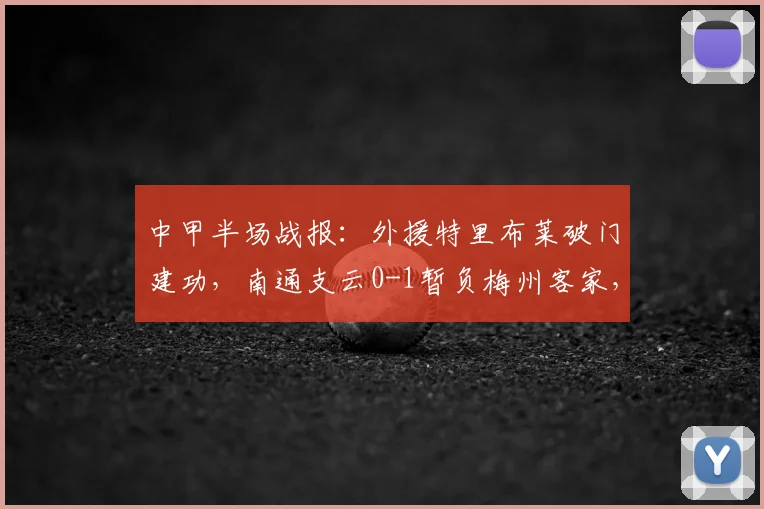 中甲半场战报:外援特里布莱破门建功,南通支云0-1暂负梅州客家,实时积分榜解析
