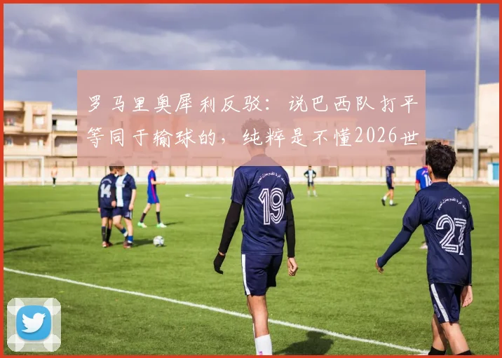罗马里奥犀利反驳：说巴西队打平等同于输球的，纯粹是不懂2026世界杯足球规则！