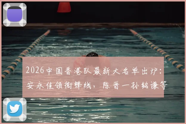 2026中国香港队最新大名单出炉：安永佳领衔锋线，陈晋一孙铭谦等入选球员位置与实力解析