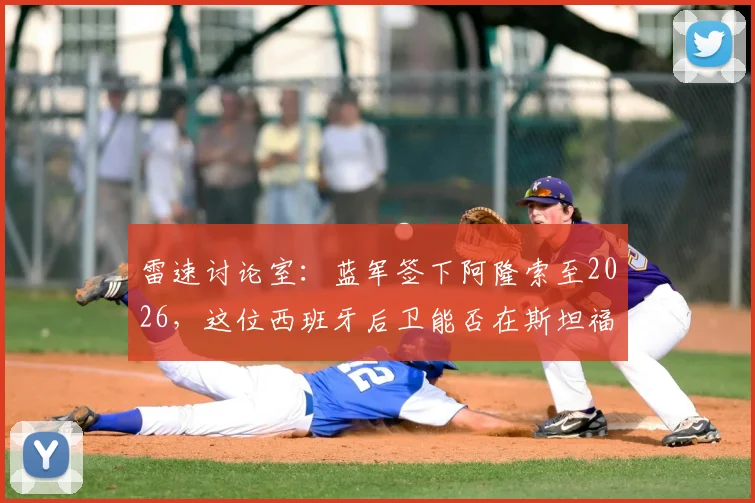 雷速讨论室:蓝军签下阿隆索至2026,这位西班牙后卫能否在斯坦福桥站稳脚跟?全面分析其战术适配性与挑战