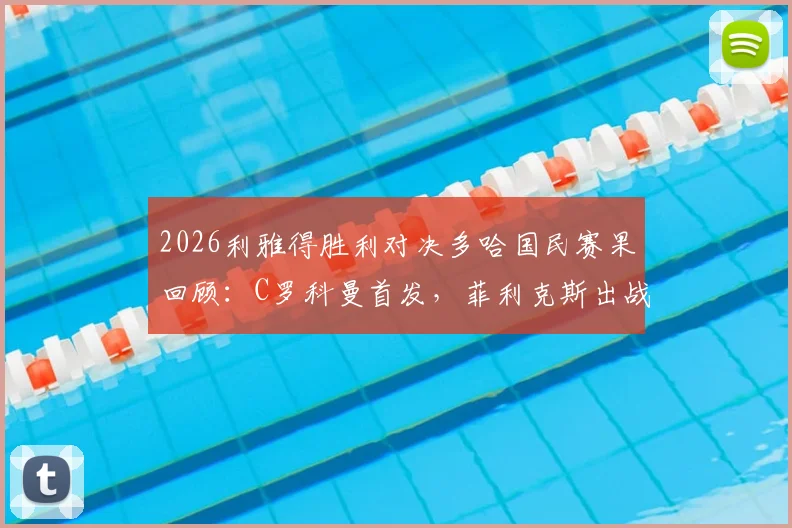 2026利雅得胜利对决多哈国民赛果回顾：C罗科曼首发，菲利克斯出战亮点解析与全场集锦观看指南