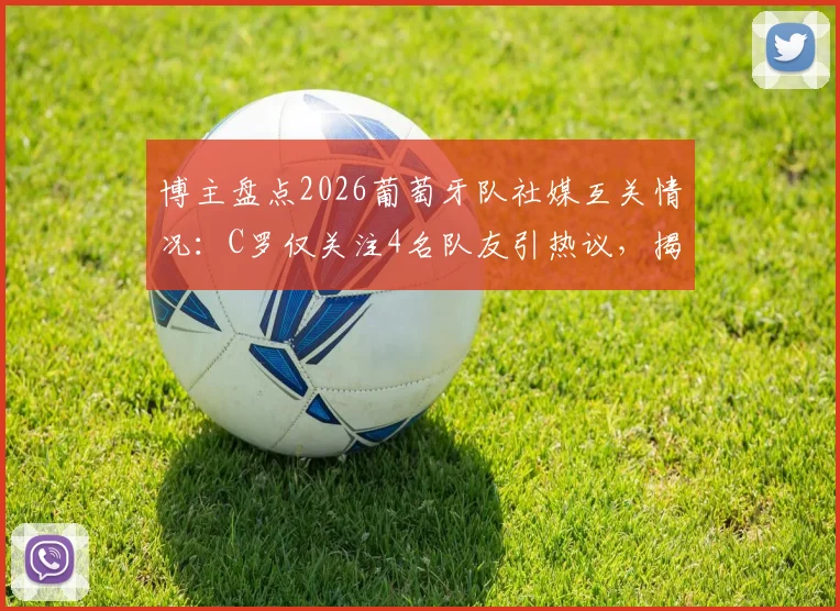 博主盘点2026葡萄牙队社媒互关情况：C罗仅关注4名队友引热议，揭露队内真实人际网络
