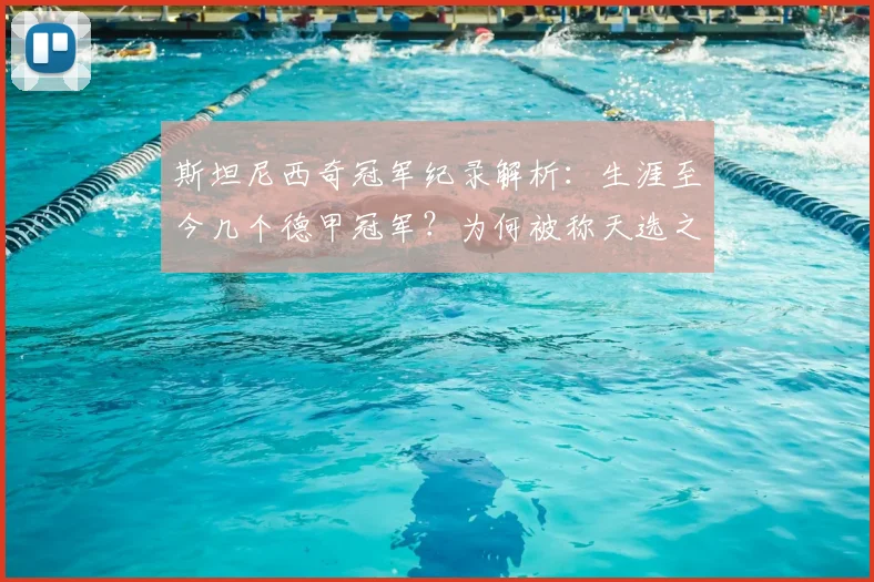 斯坦尼西奇冠军纪录解析：生涯至今几个德甲冠军？为何被称天选之子，从拜仁到勒沃库森从未丢冠