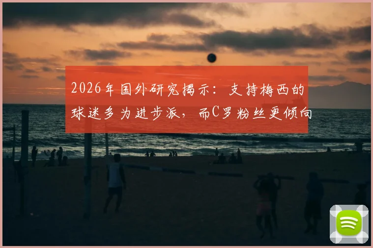 2026年国外研究揭示:支持梅西的球迷多为进步派,而C罗粉丝更倾向保守派,数据背后的社会心理分析