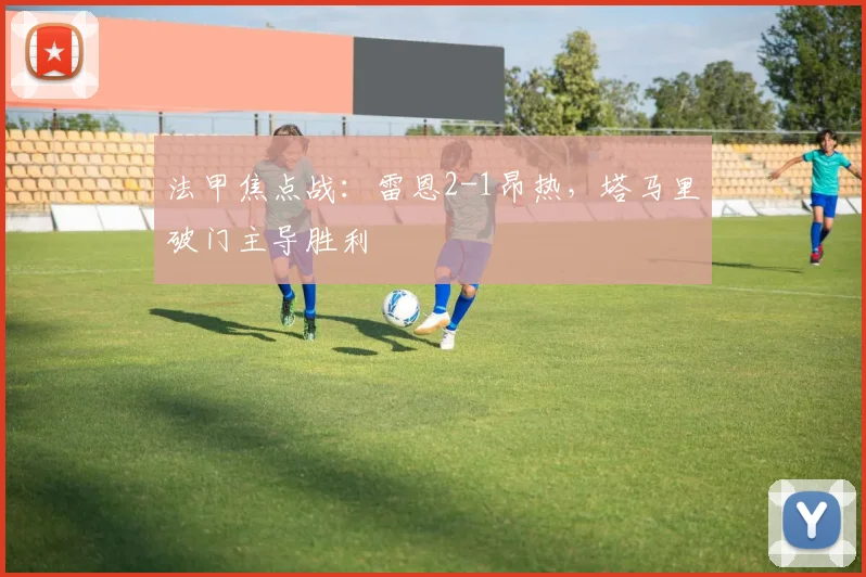法甲焦点战:雷恩2-1昂热,塔马里破门主导胜利