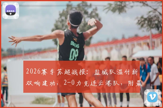 2026赛季苏超战报：盐城队温竹新双响建功，2-0力克连云港队，附最新积分榜解读