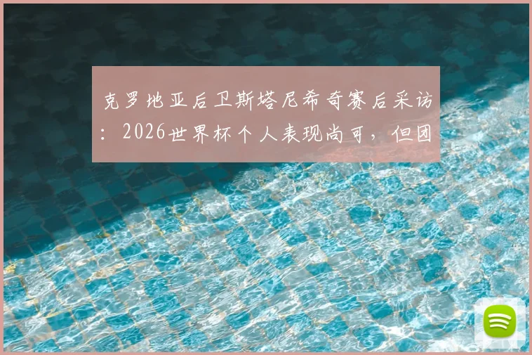 克罗地亚后卫斯塔尼希奇赛后采访：2026世界杯个人表现尚可，但团队晋级才是核心目标