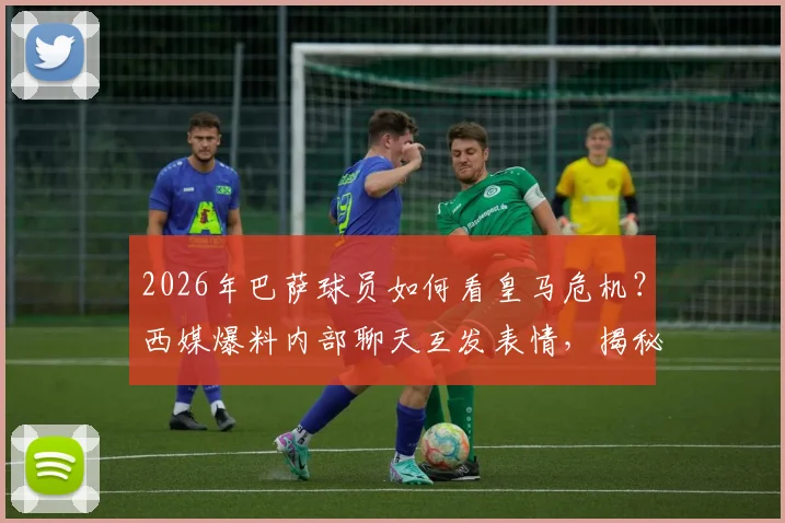 2026年巴萨球员如何看皇马危机?西媒爆料内部聊天互发表情,揭秘两队真实关系