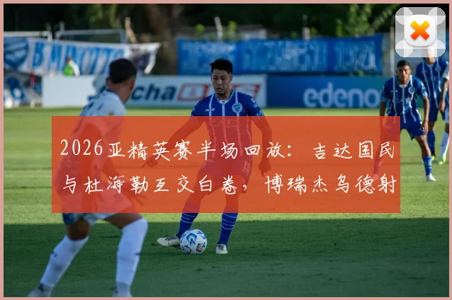2026亚精英赛半场回放:吉达国民与杜海勒互交白卷,博瑞杰乌德射门中柱集锦与赛后分析