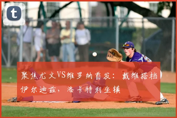 聚焦尤文VS维罗纳首发:戴维搭档伊尔迪兹,洛卡特利坐镇