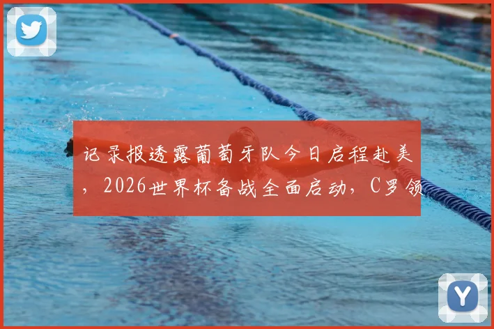 记录报透露葡萄牙队今日启程赴美,2026世界杯备战全面启动,C罗领衔最新动态解读