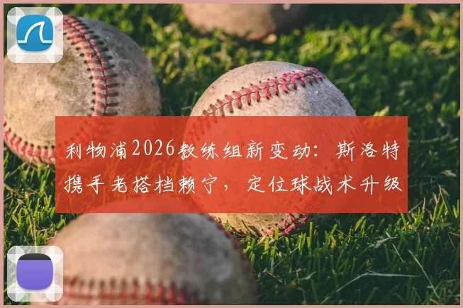 利物浦2026教练组新变动：斯洛特携手老搭档赖宁，定位球战术升级在即