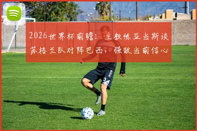 2026世界杯前瞻：主教练亚当斯谈苏格兰队对阵巴西，强敌当前信心源自何处？备战策略与心态分析