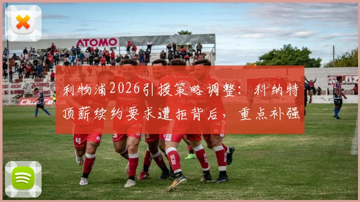 利物浦2026引援策略调整：科纳特顶薪续约要求遭拒背后，重点补强位置与潜在替代者分析
