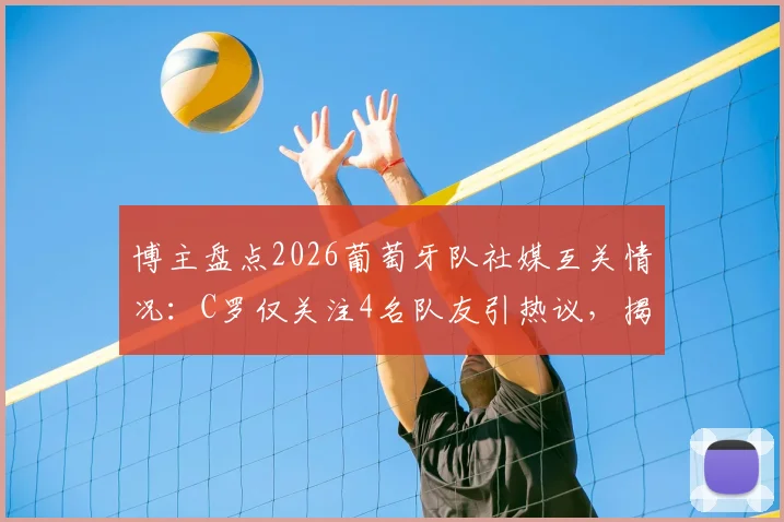 博主盘点2026葡萄牙队社媒互关情况:C罗仅关注4名队友引热议,揭露队内真实人际网络