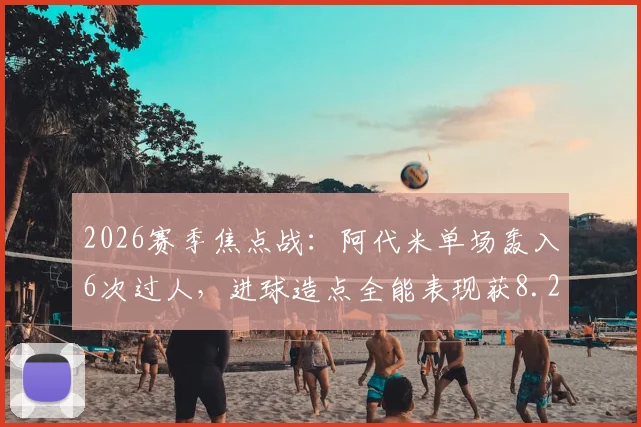 2026赛季焦点战：阿代米单场轰入6次过人，进球造点全能表现获8.2高分，争议破门被吹引热议