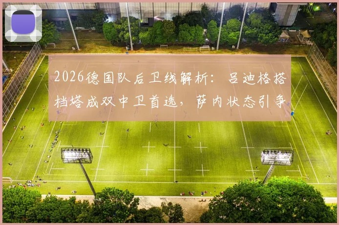 2026德国队后卫线解析：吕迪格搭档塔成双中卫首选，萨内状态引争议仍获首发预测