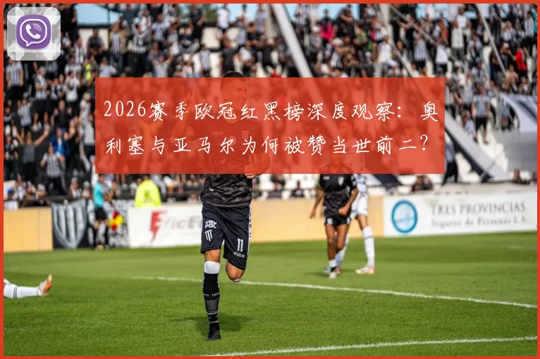 2026赛季欧冠红黑榜深度观察:奥利塞与亚马尔为何被赞当世前二?登贝莱状态谜团引热议