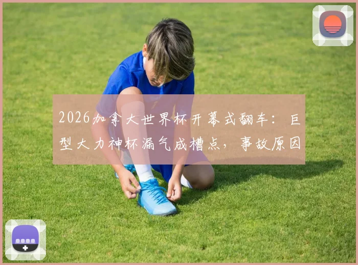 2026加拿大世界杯开幕式翻车：巨型大力神杯漏气成槽点，事故原因引热议