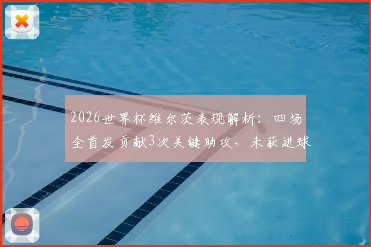 2026世界杯维尔茨表现解析:四场全首发贡献3次关键助攻,未获进球原因深度探讨