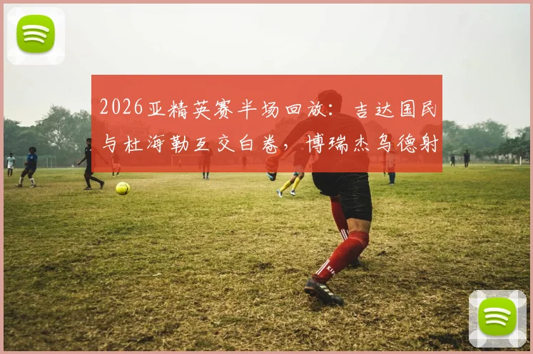 2026亚精英赛半场回放：吉达国民与杜海勒互交白卷，博瑞杰乌德射门中柱集锦与赛后分析