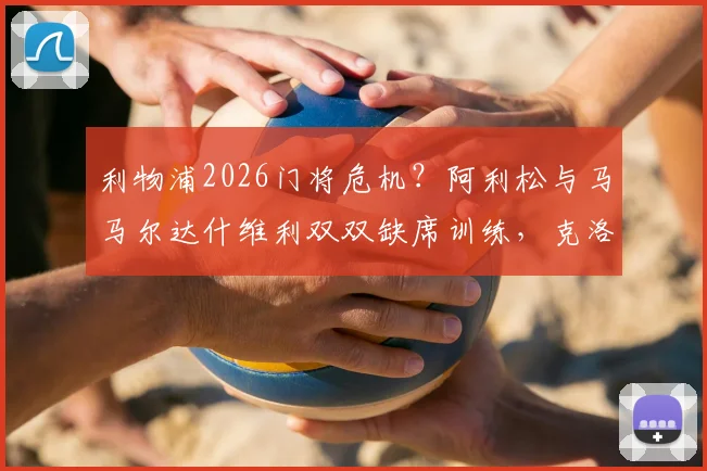 利物浦2026门将危机？阿利松与马马尔达什维利双双缺席训练，克洛普紧急应对方案解析