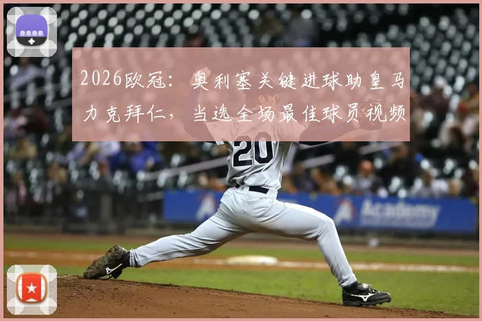 2026欧冠：奥利塞关键进球助皇马力克拜仁，当选全场最佳球员视频分析