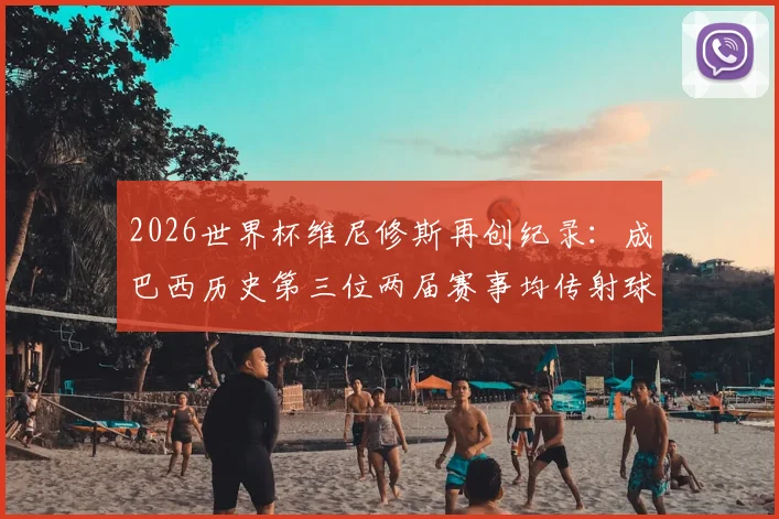 2026世界杯维尼修斯再创纪录：成巴西历史第三位两届赛事均传射球员，技术特点与未来前景全解析