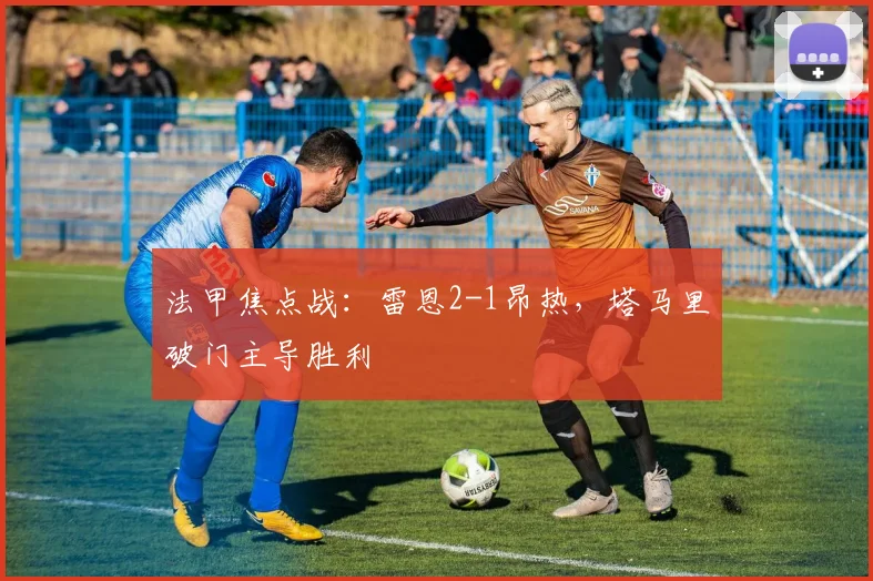 法甲焦点战：雷恩2-1昂热，塔马里破门主导胜利