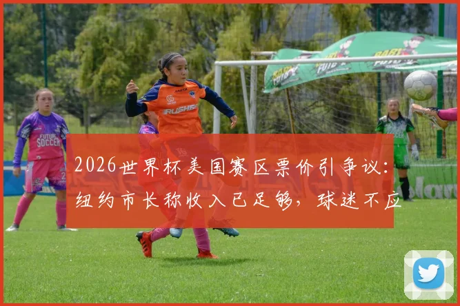 2026世界杯美国赛区票价引争议:纽约市长称收入已足够,球迷不应承担过高费用