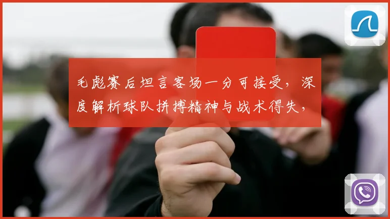 毛彪赛后坦言客场一分可接受，深度解析球队拼搏精神与战术得失，2026赛季展望