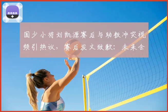 国少小将刘凯源赛后与助教冲突视频引热议，赛后发文致歉：未来会加强情绪管理