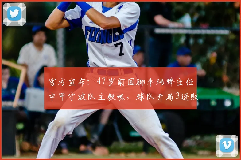 官方宣布：47岁前国脚李玮锋出任中甲宁波队主教练，球队开局3连败后急需换帅救火